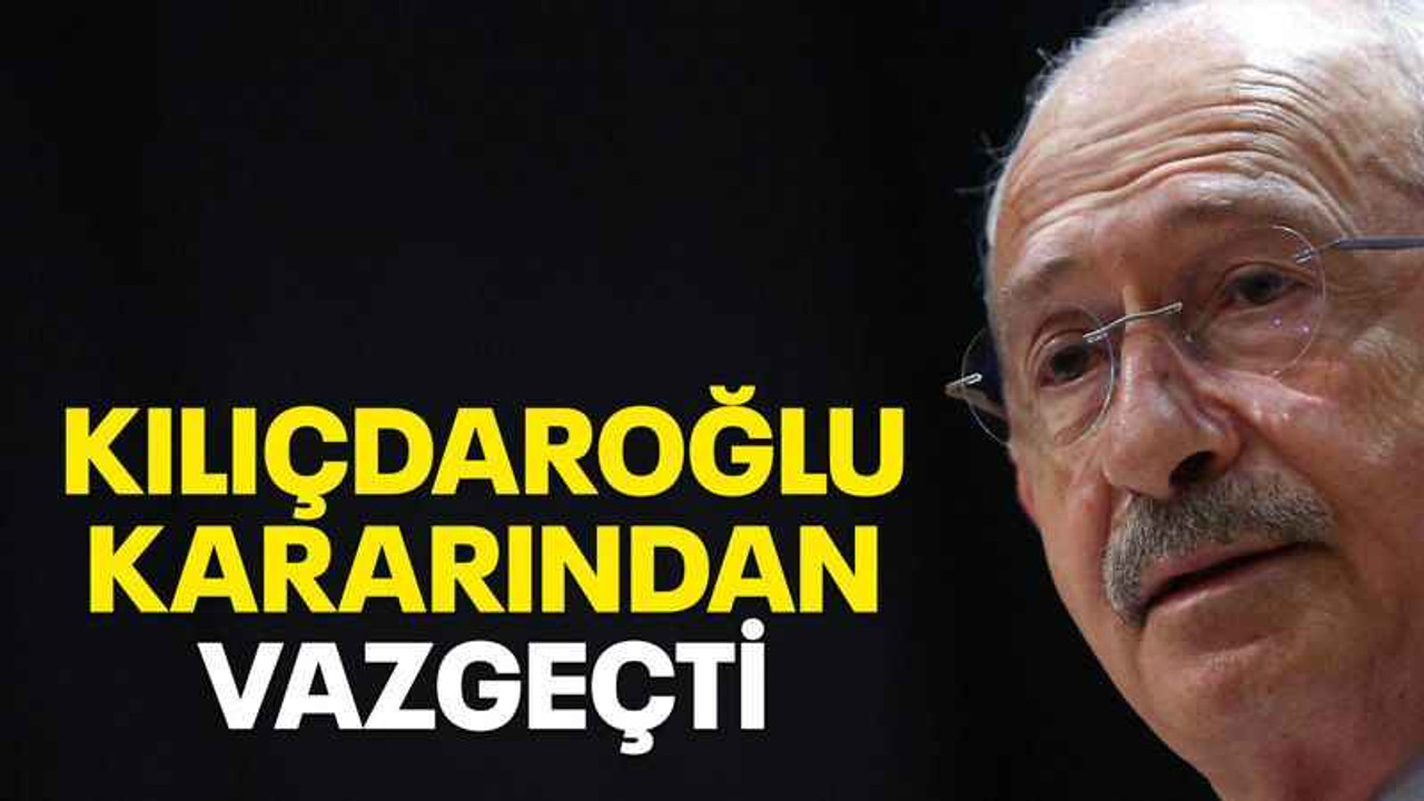 Kılıçdaroğlu kararından vazgeçti